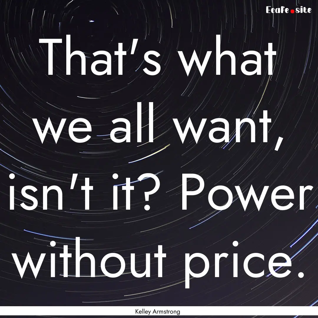 That's what we all want, isn't it? Power.... : Quote by Kelley Armstrong