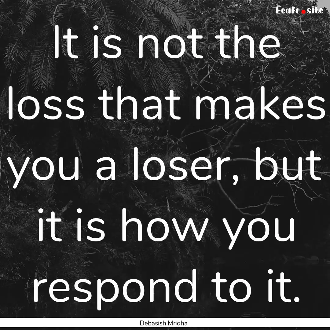 It is not the loss that makes you a loser,.... : Quote by Debasish Mridha