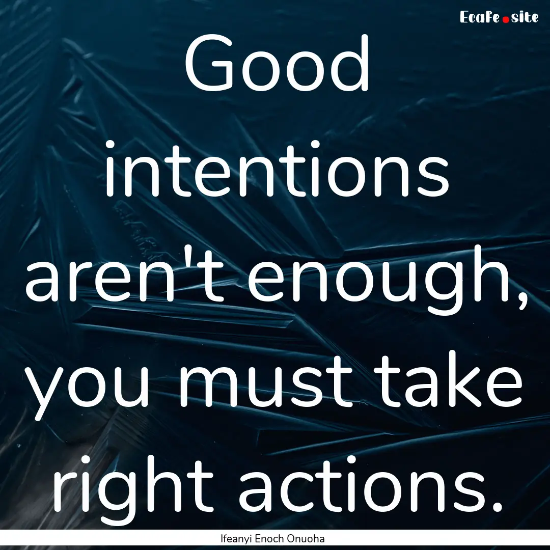 Good intentions aren't enough, you must take.... : Quote by Ifeanyi Enoch Onuoha