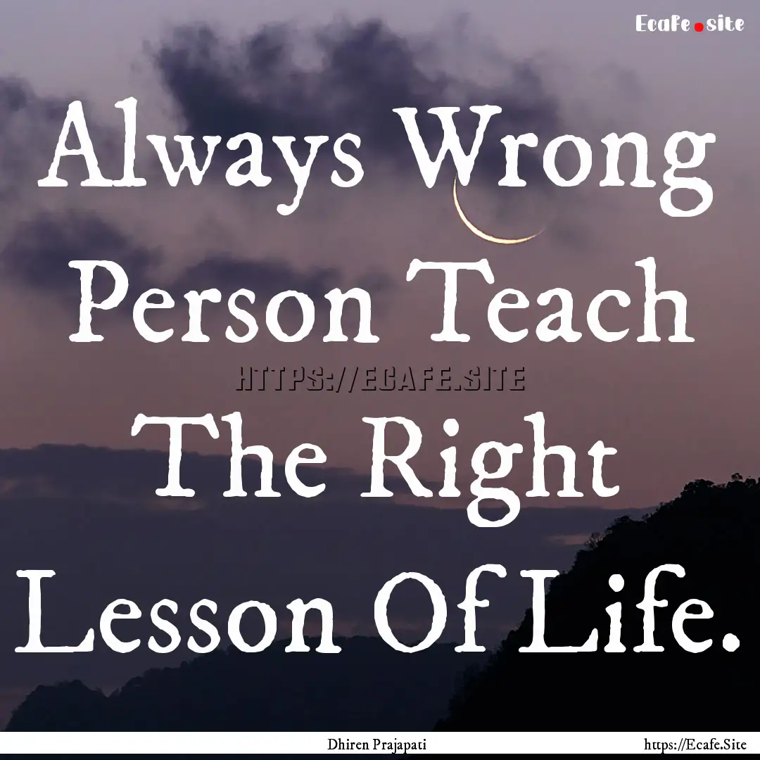 Always Wrong Person Teach The Right Lesson.... : Quote by Dhiren Prajapati