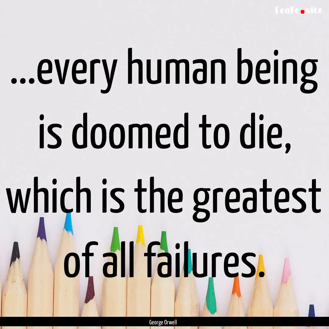 ...every human being is doomed to die, which.... : Quote by George Orwell