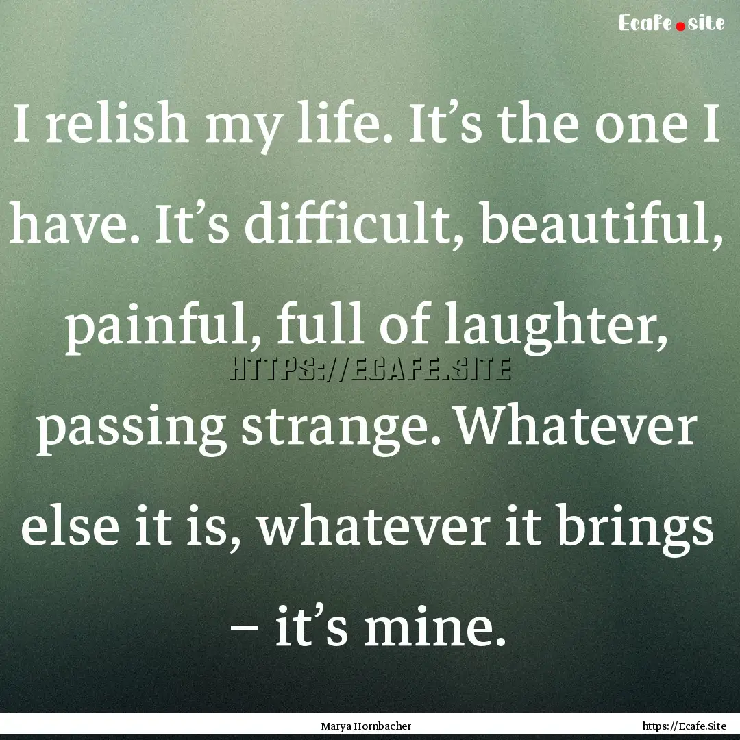 I relish my life. It’s the one I have..... : Quote by Marya Hornbacher