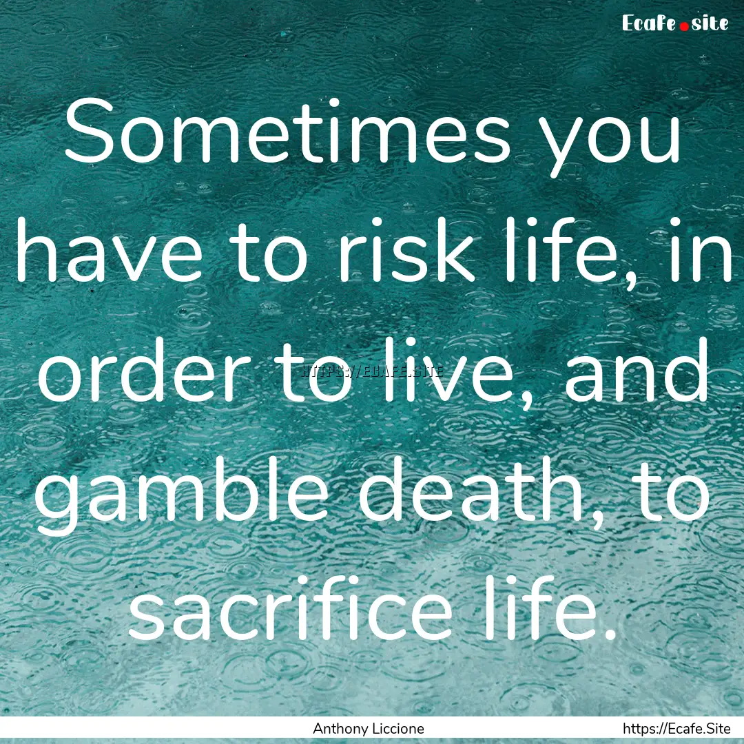 Sometimes you have to risk life, in order.... : Quote by Anthony Liccione