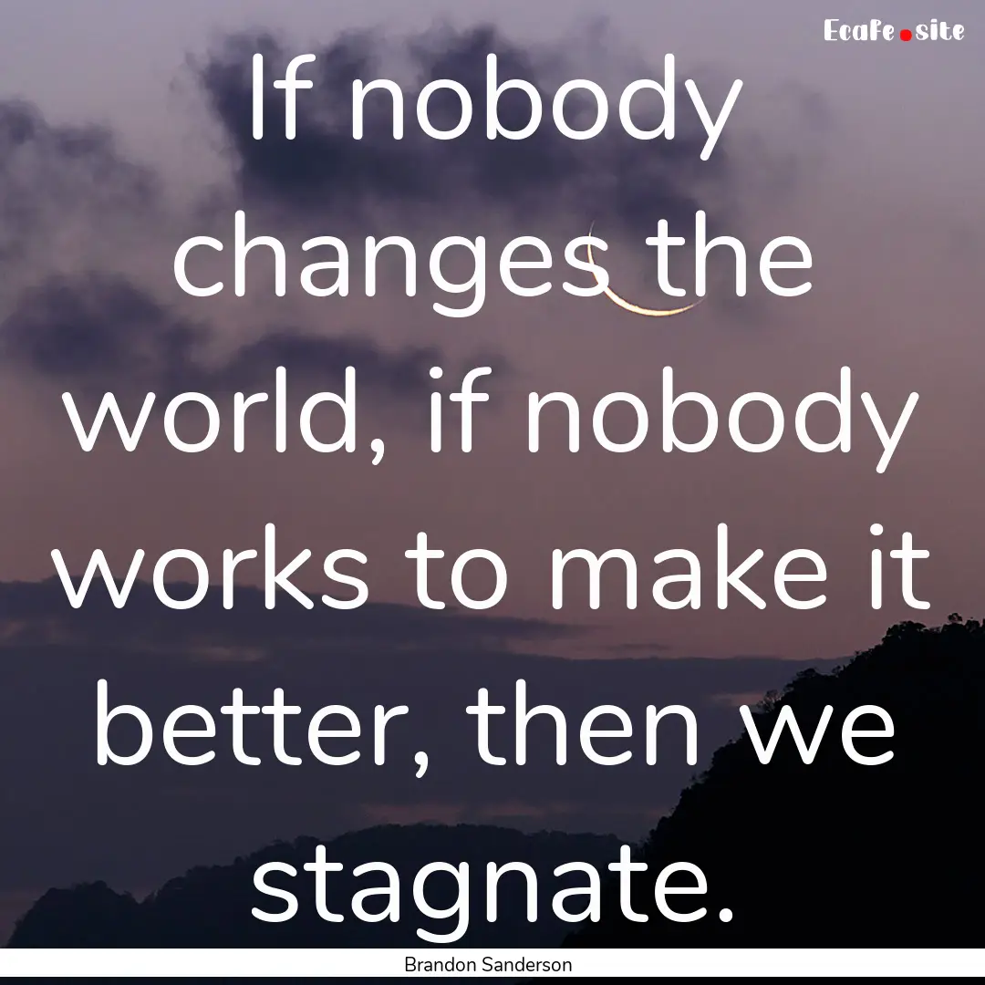 If nobody changes the world, if nobody works.... : Quote by Brandon Sanderson