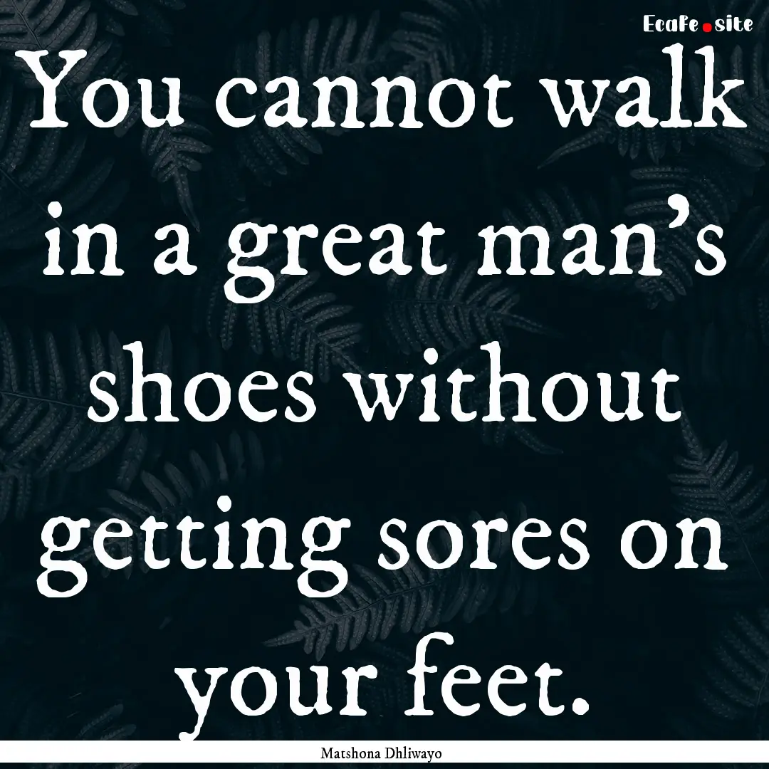 You cannot walk in a great man's shoes without.... : Quote by Matshona Dhliwayo