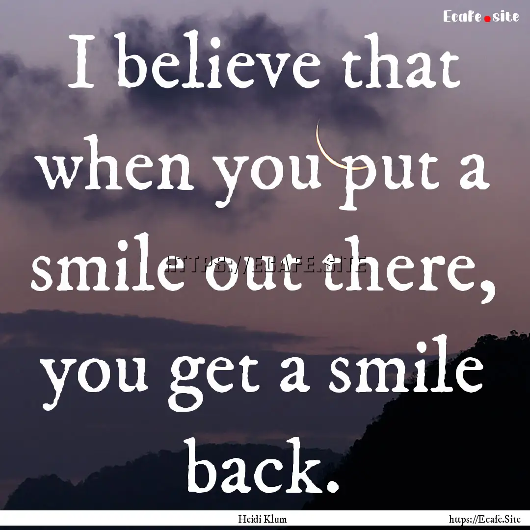 I believe that when you put a smile out there,.... : Quote by Heidi Klum