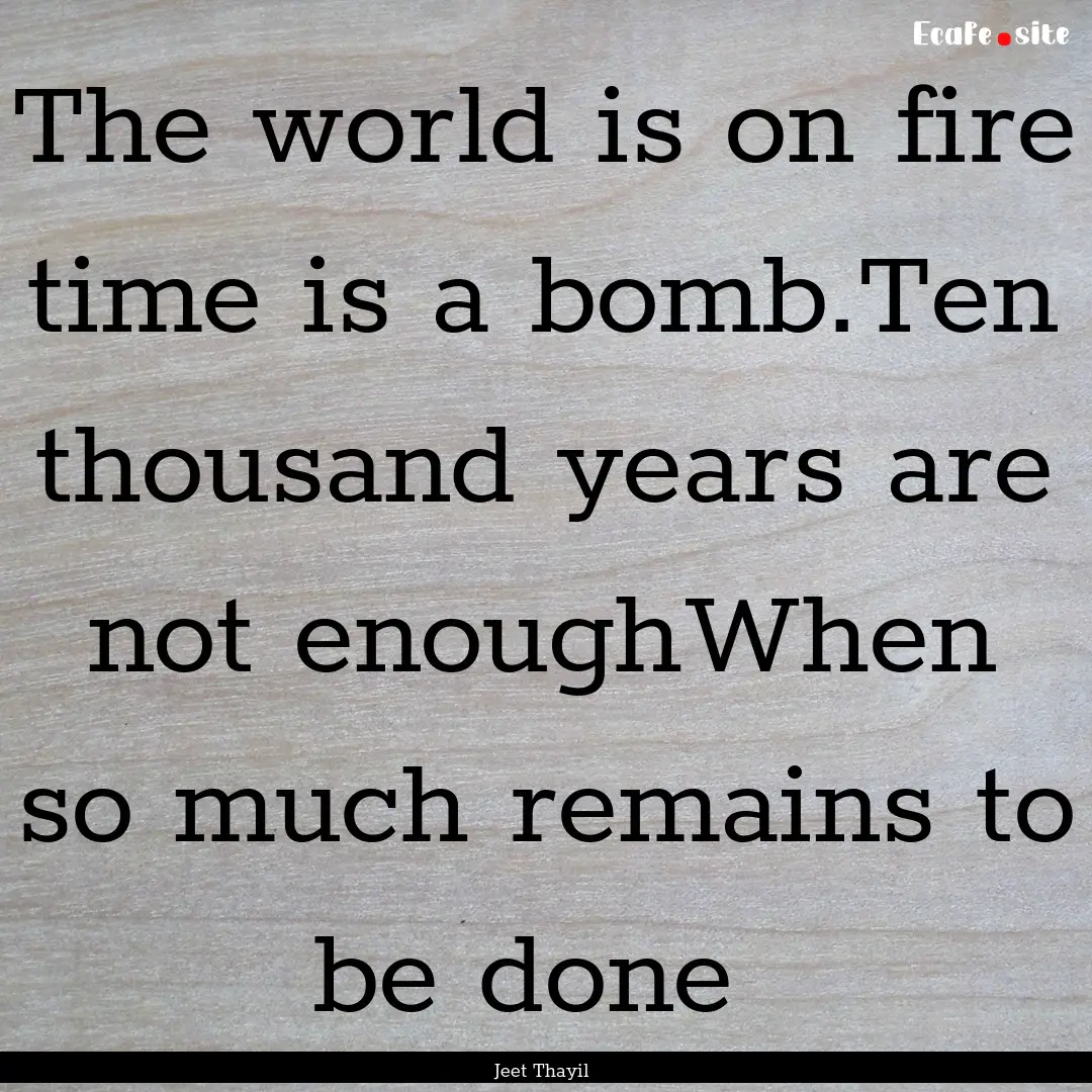 The world is on fire time is a bomb.Ten thousand.... : Quote by Jeet Thayil