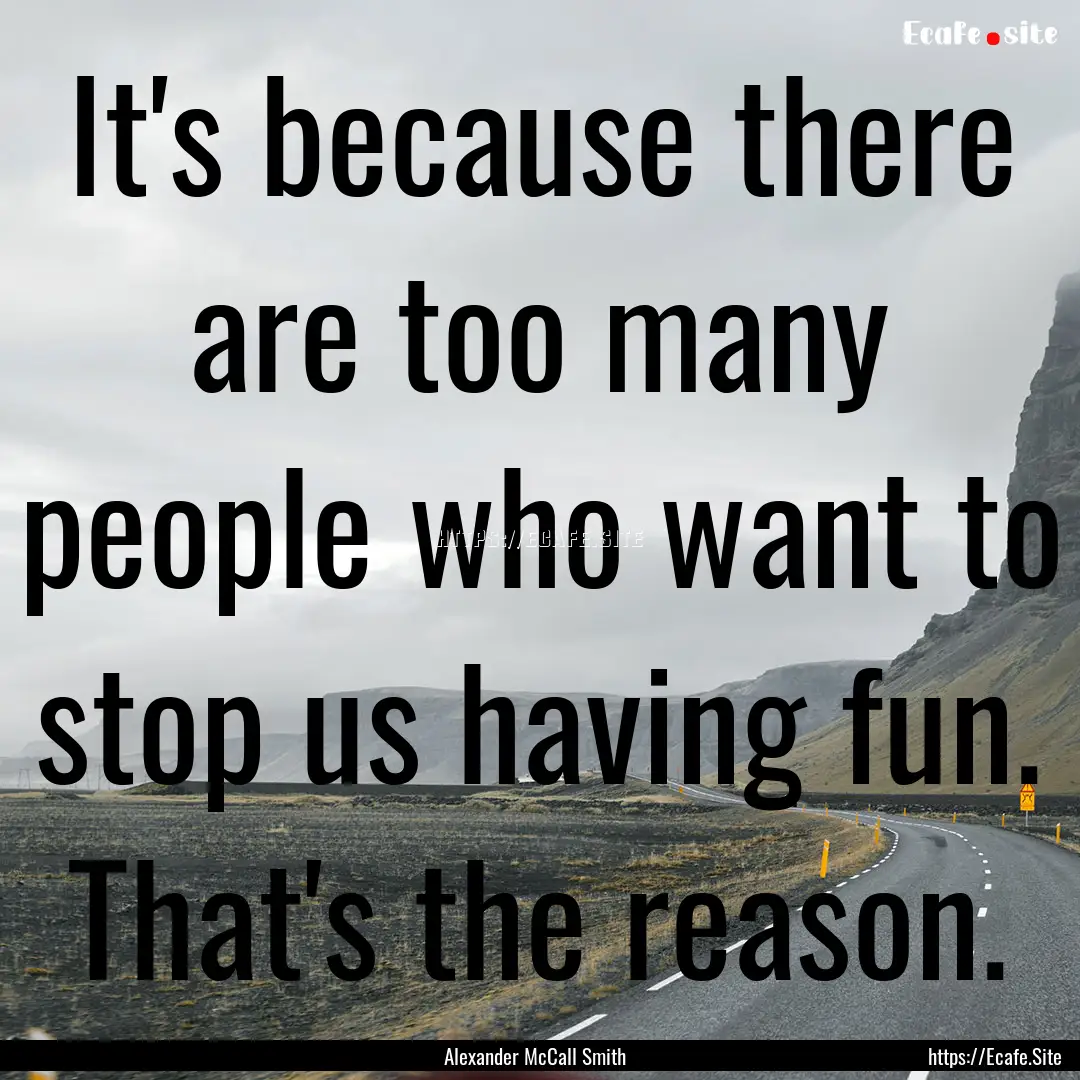 It's because there are too many people who.... : Quote by Alexander McCall Smith