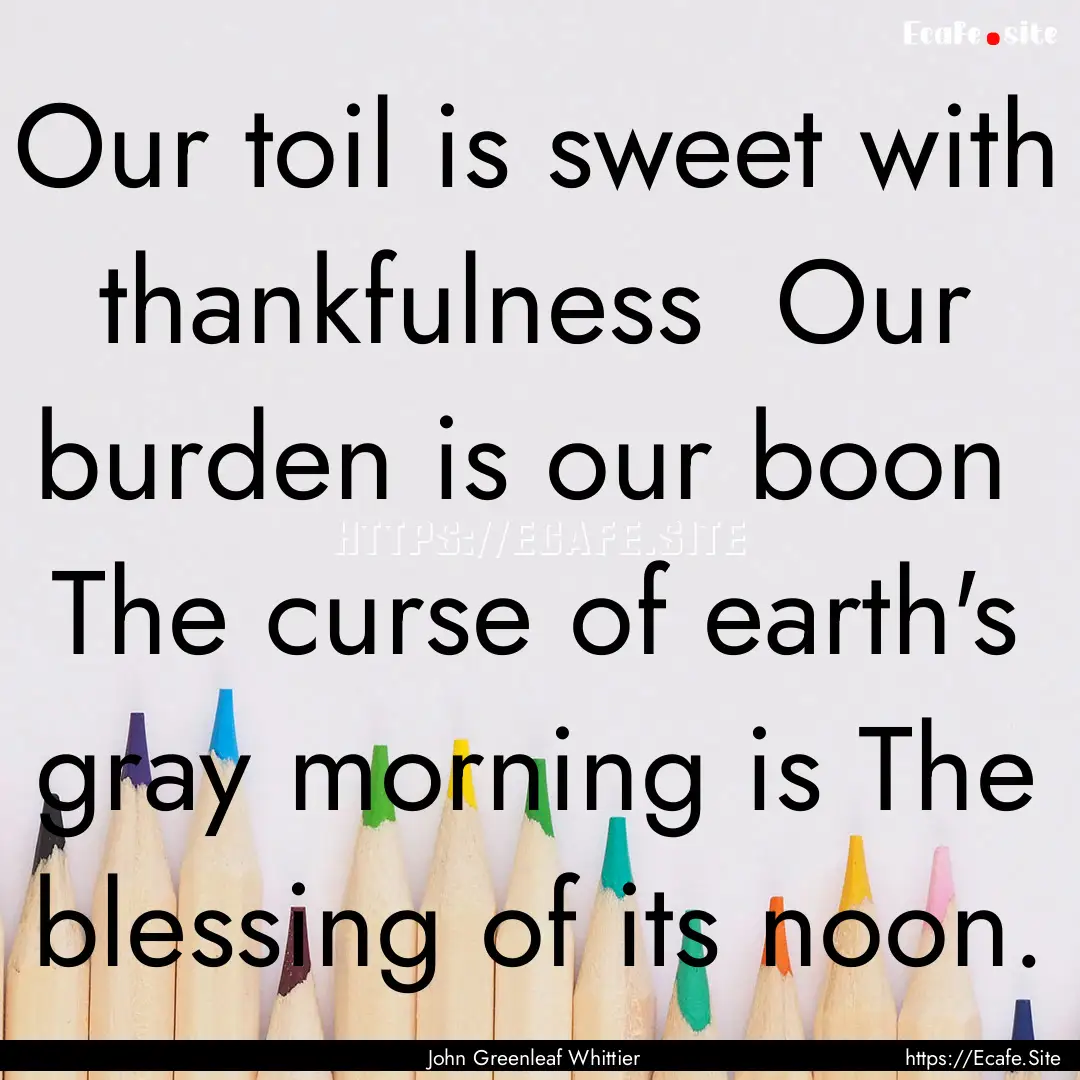 Our toil is sweet with thankfulness Our.... : Quote by John Greenleaf Whittier