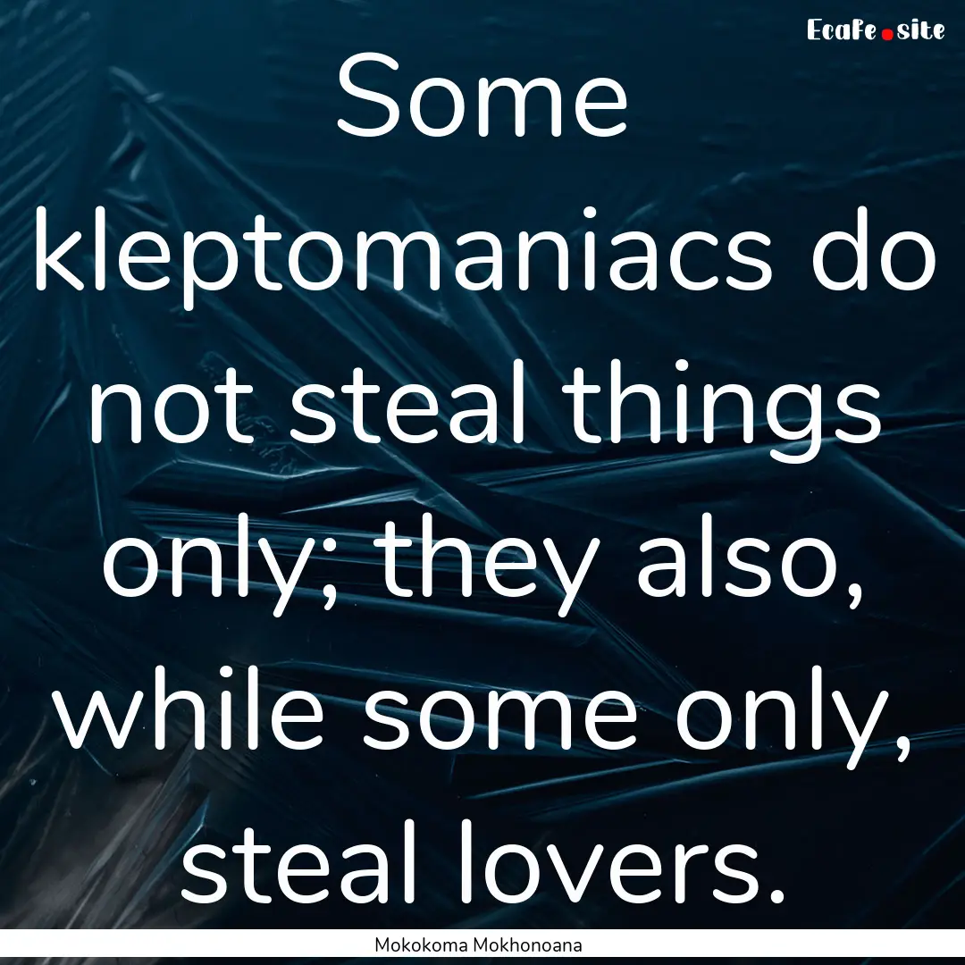 Some kleptomaniacs do not steal things only;.... : Quote by Mokokoma Mokhonoana