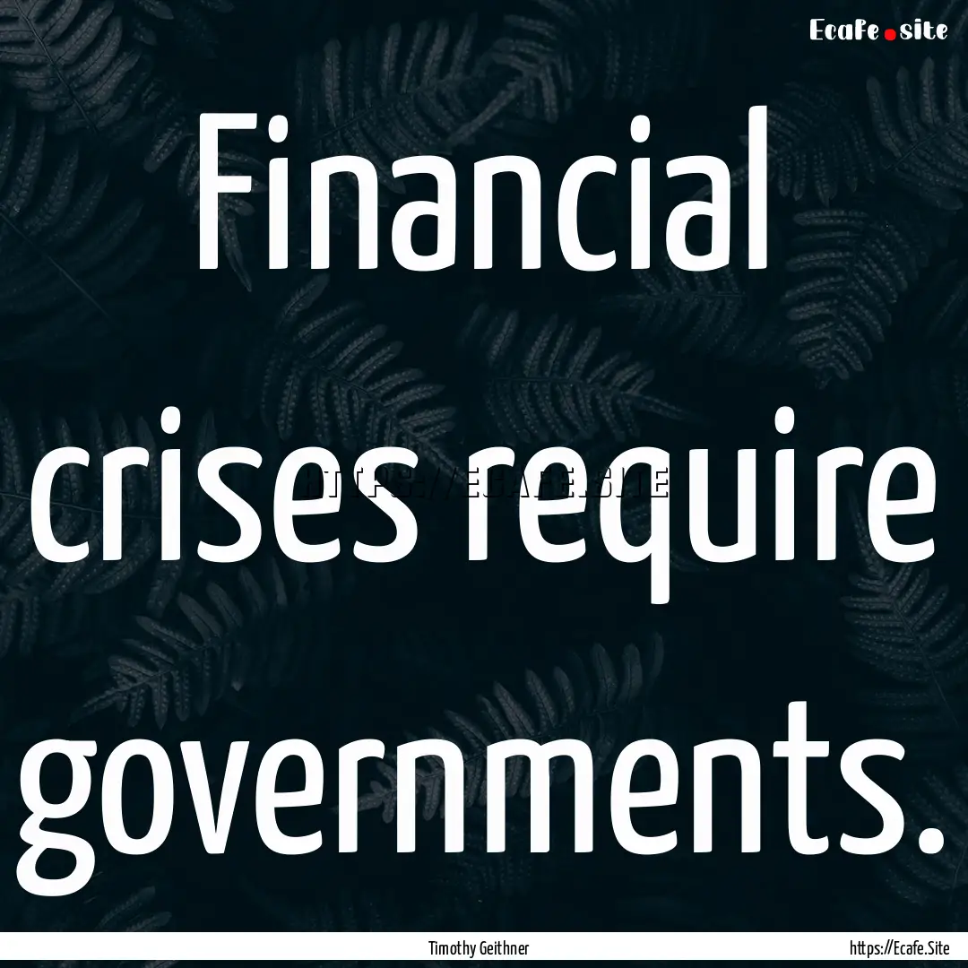 Financial crises require governments. : Quote by Timothy Geithner