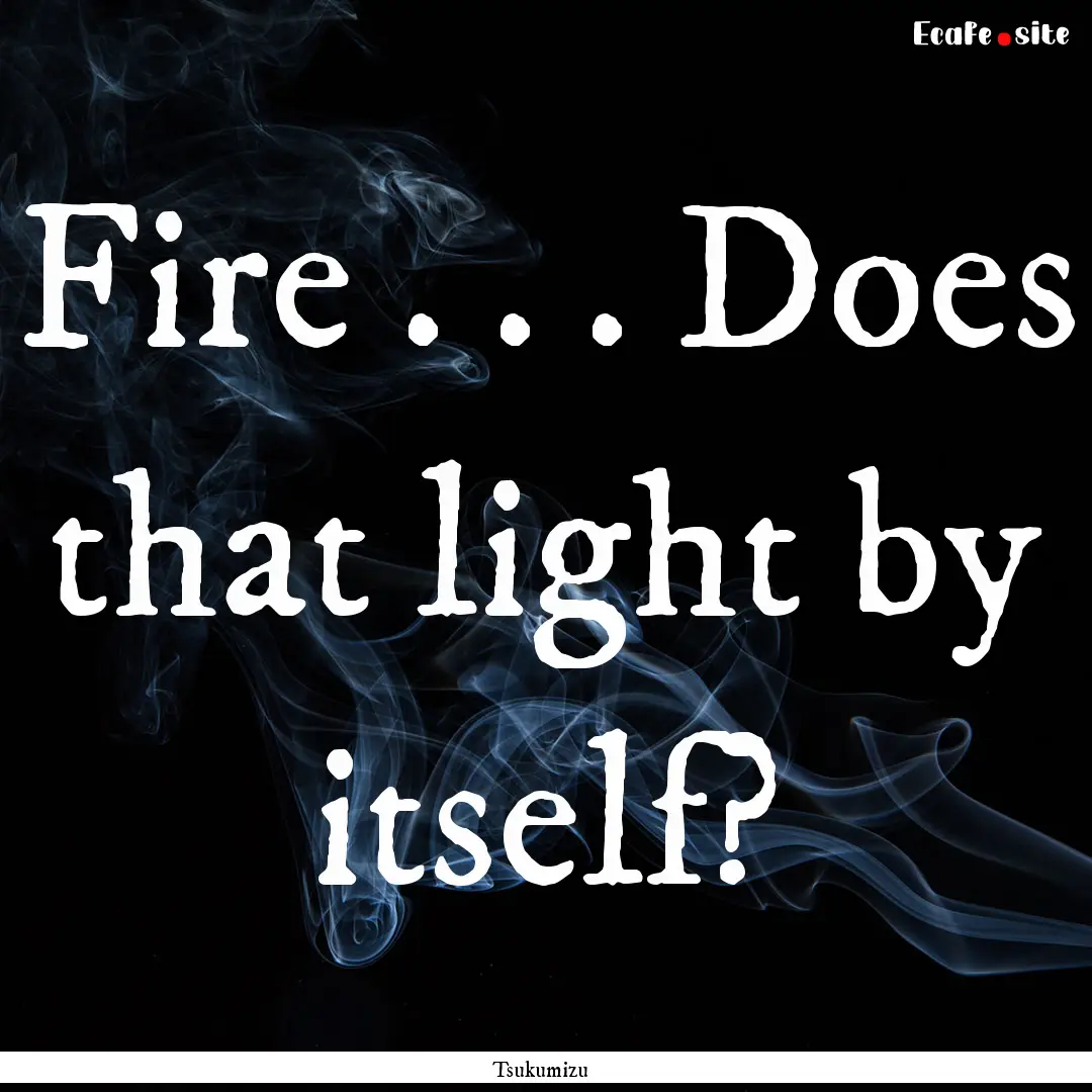 Fire . . . Does that light by itself? : Quote by Tsukumizu