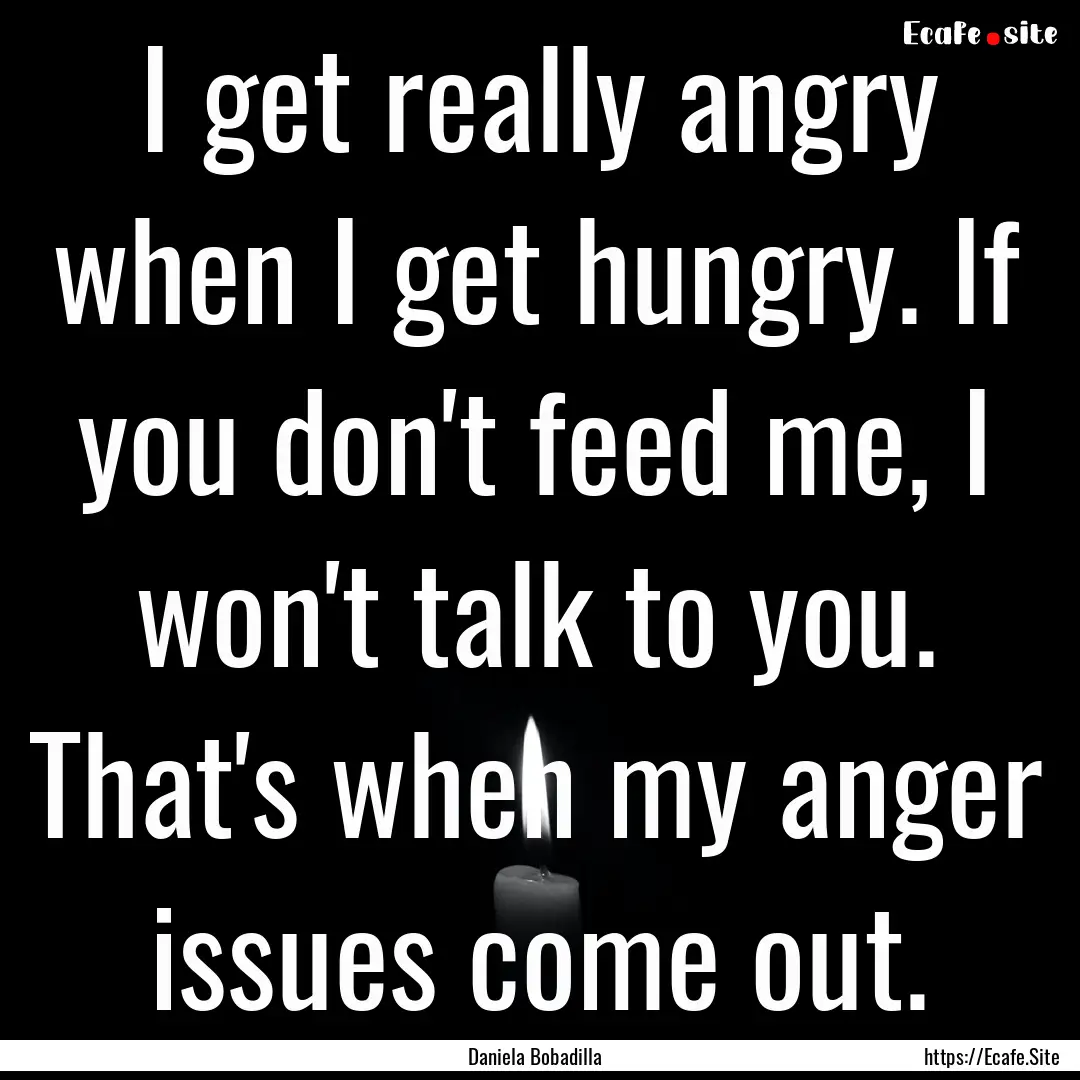 I get really angry when I get hungry. If.... : Quote by Daniela Bobadilla