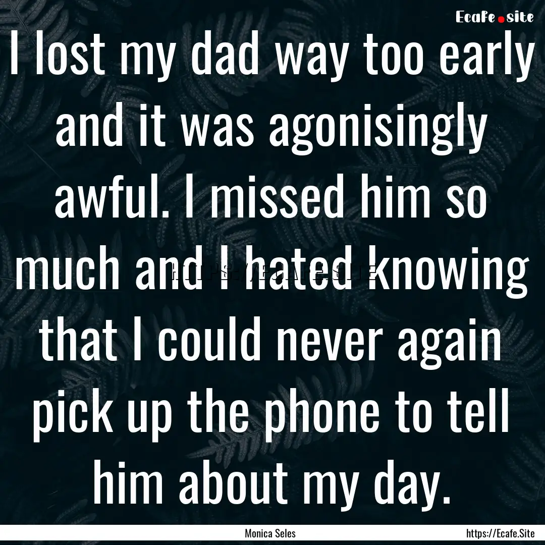 I lost my dad way too early and it was agonisingly.... : Quote by Monica Seles