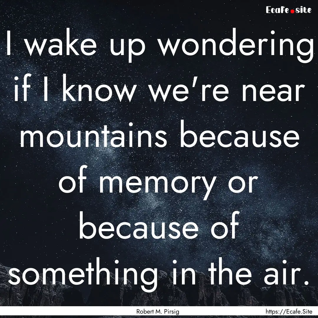 I wake up wondering if I know we're near.... : Quote by Robert M. Pirsig