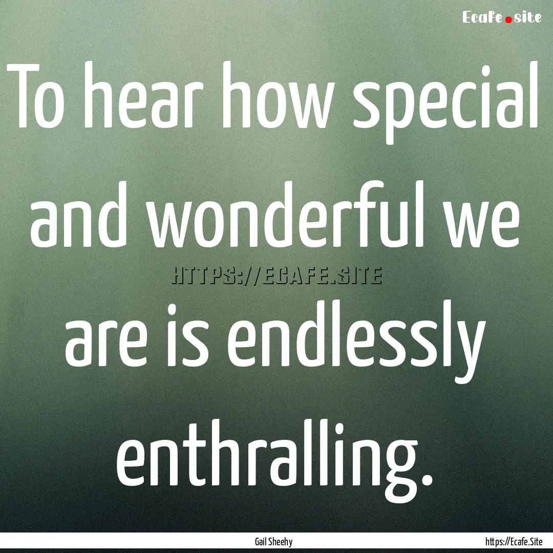 To hear how special and wonderful we are.... : Quote by Gail Sheehy