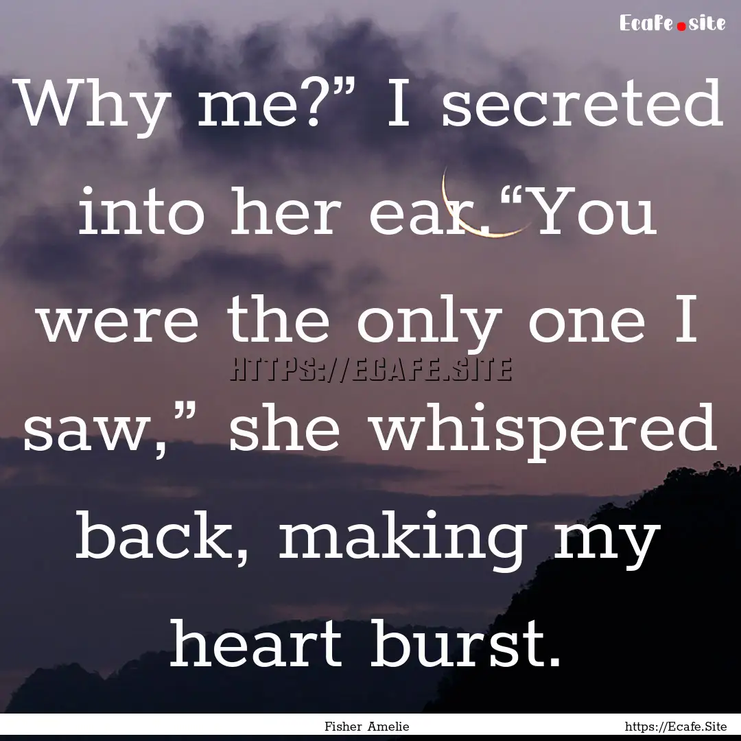 Why me?” I secreted into her ear.“You.... : Quote by Fisher Amelie