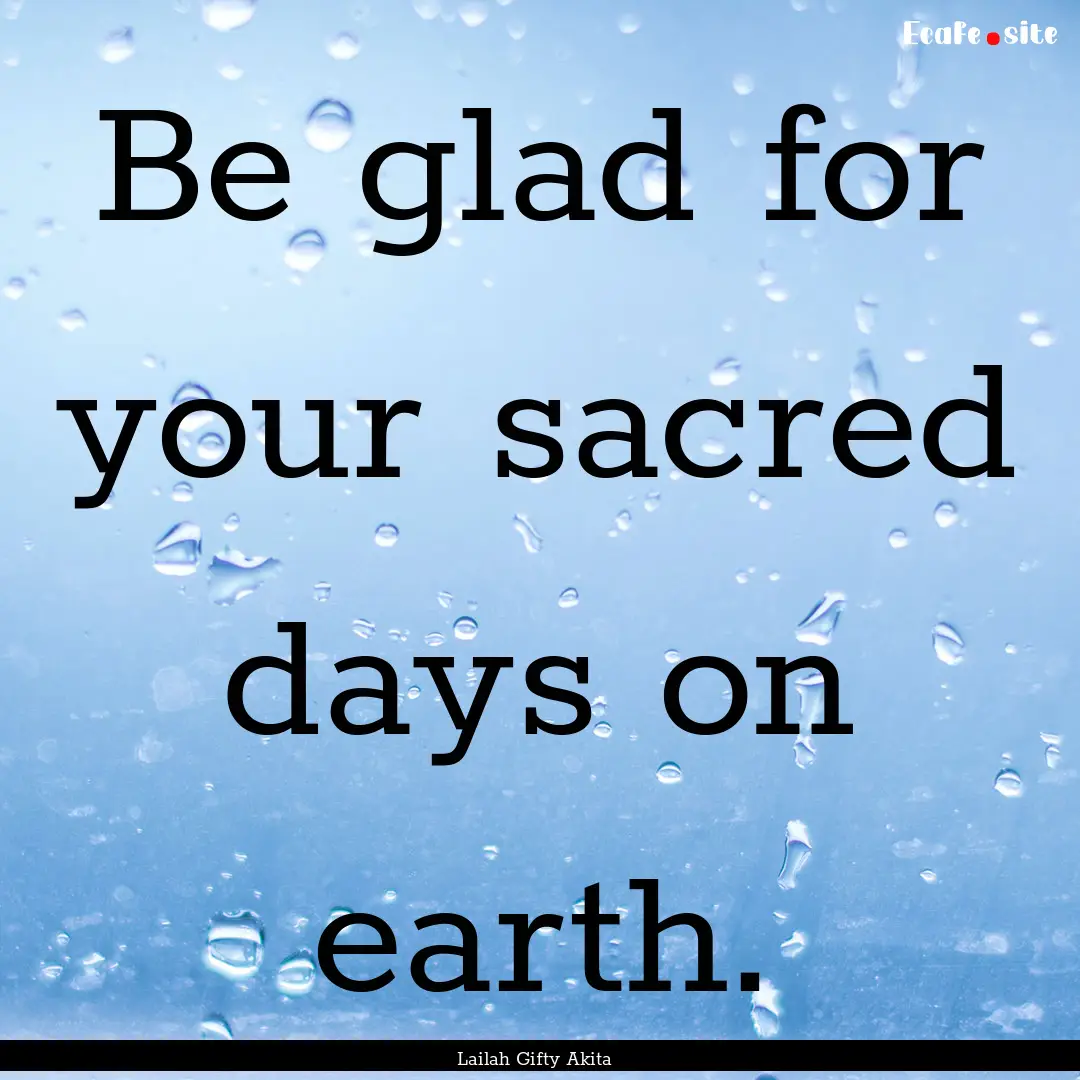 Be glad for your sacred days on earth. : Quote by Lailah Gifty Akita