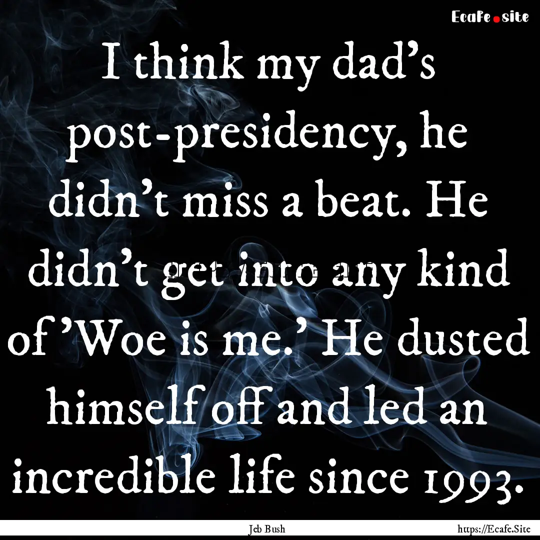 I think my dad's post-presidency, he didn't.... : Quote by Jeb Bush