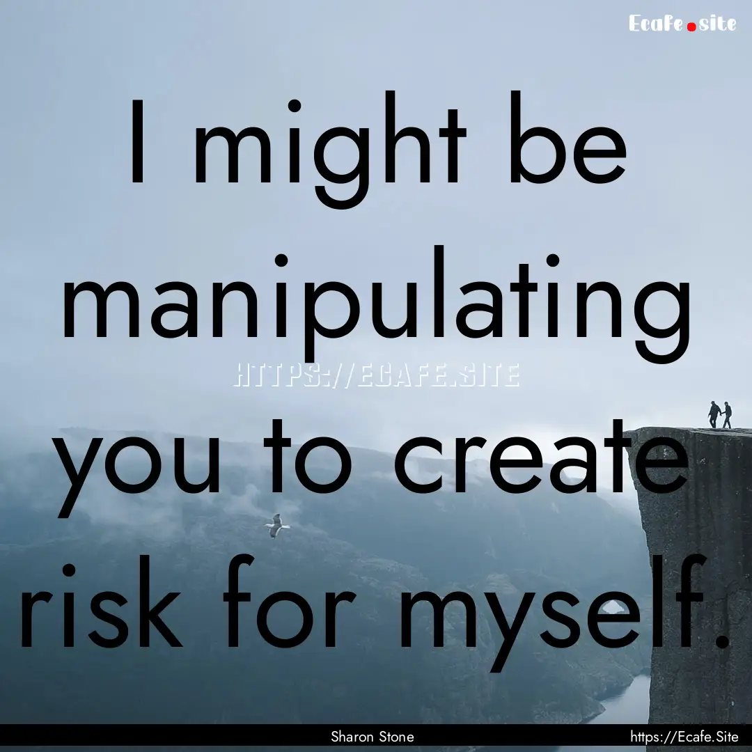 I might be manipulating you to create risk.... : Quote by Sharon Stone