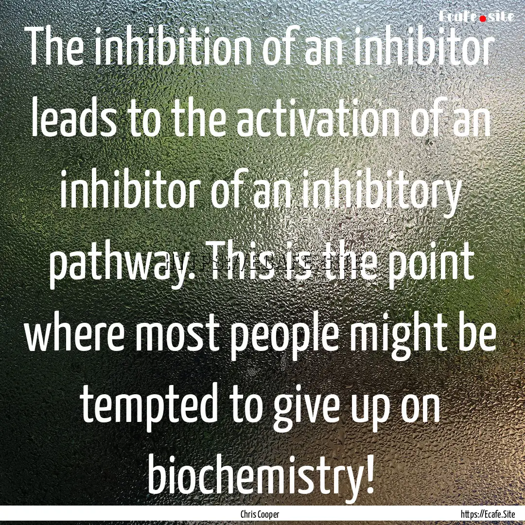 The inhibition of an inhibitor leads to the.... : Quote by Chris Cooper