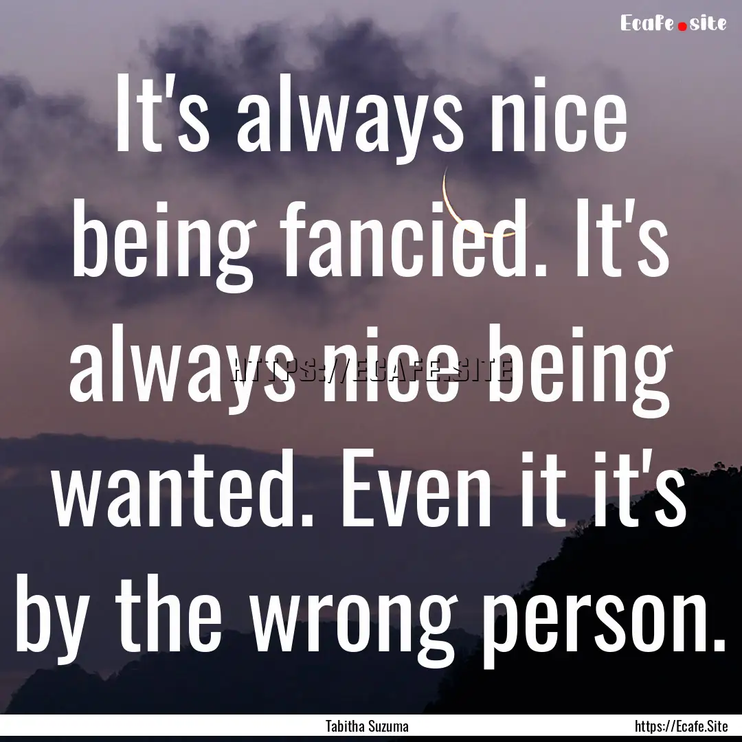 It's always nice being fancied. It's always.... : Quote by Tabitha Suzuma