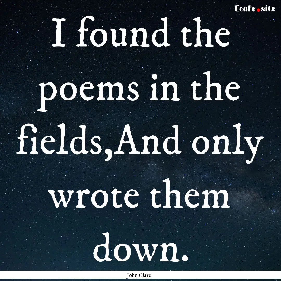 I found the poems in the fields,And only.... : Quote by John Clare