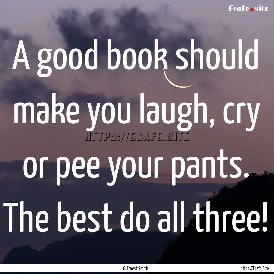 A good book should make you laugh, cry or.... : Quote by G. Ernest Smith