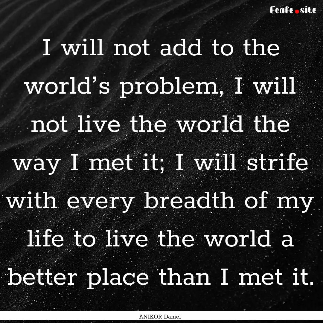 I will not add to the world’s problem,.... : Quote by ANIKOR Daniel