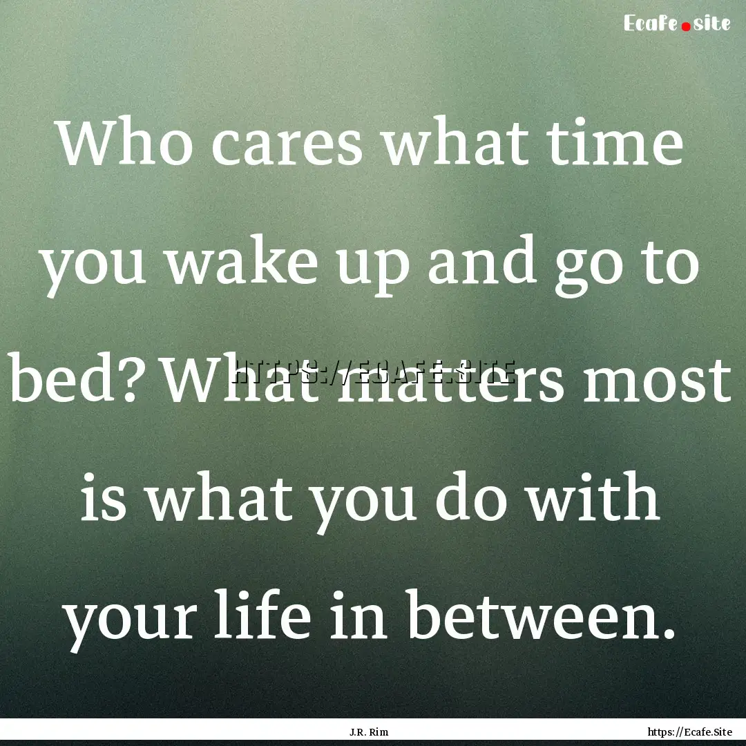 Who cares what time you wake up and go to.... : Quote by J.R. Rim