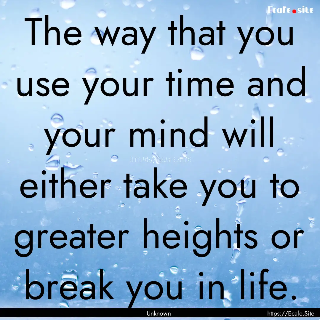 The way that you use your time and your mind.... : Quote by Unknown