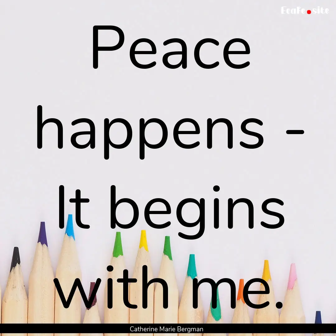 Peace happens - It begins with me. : Quote by Catherine Marie Bergman