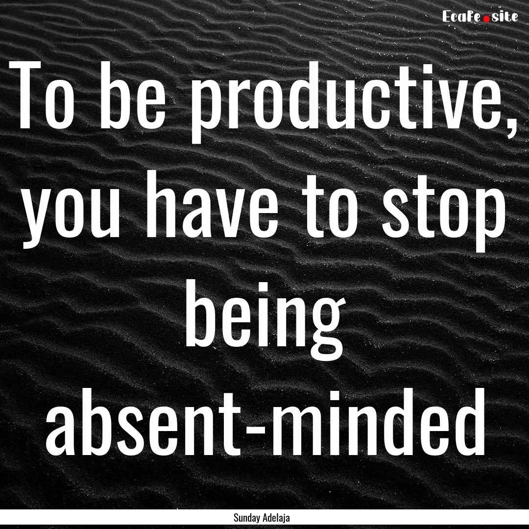 To be productive, you have to stop being.... : Quote by Sunday Adelaja