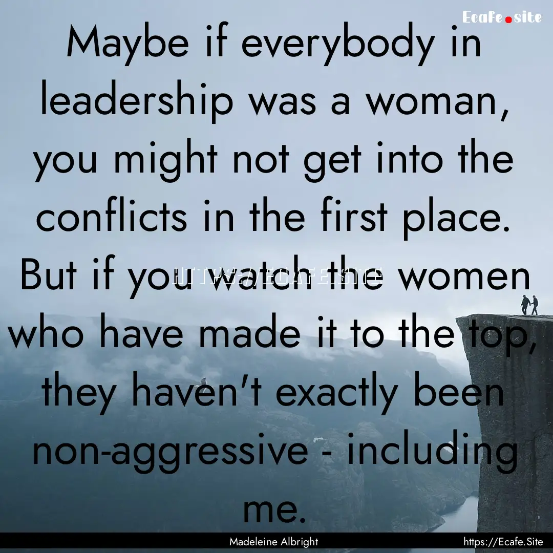 Maybe if everybody in leadership was a woman,.... : Quote by Madeleine Albright