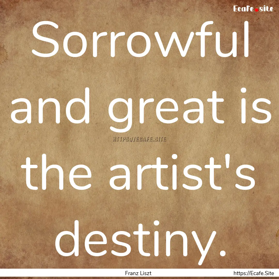 Sorrowful and great is the artist's destiny..... : Quote by Franz Liszt