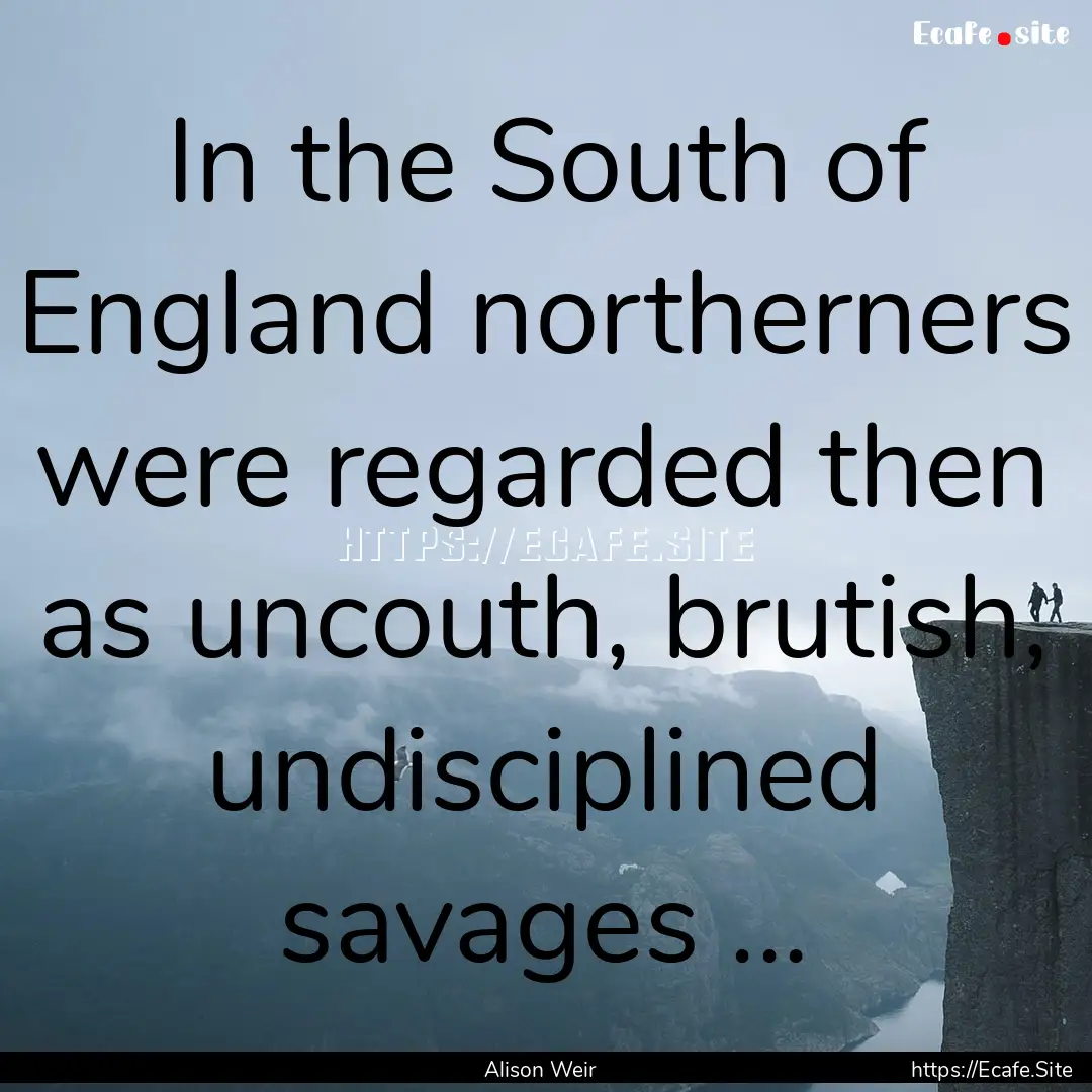 In the South of England northerners were.... : Quote by Alison Weir