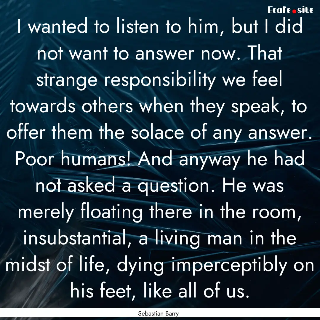 I wanted to listen to him, but I did not.... : Quote by Sebastian Barry