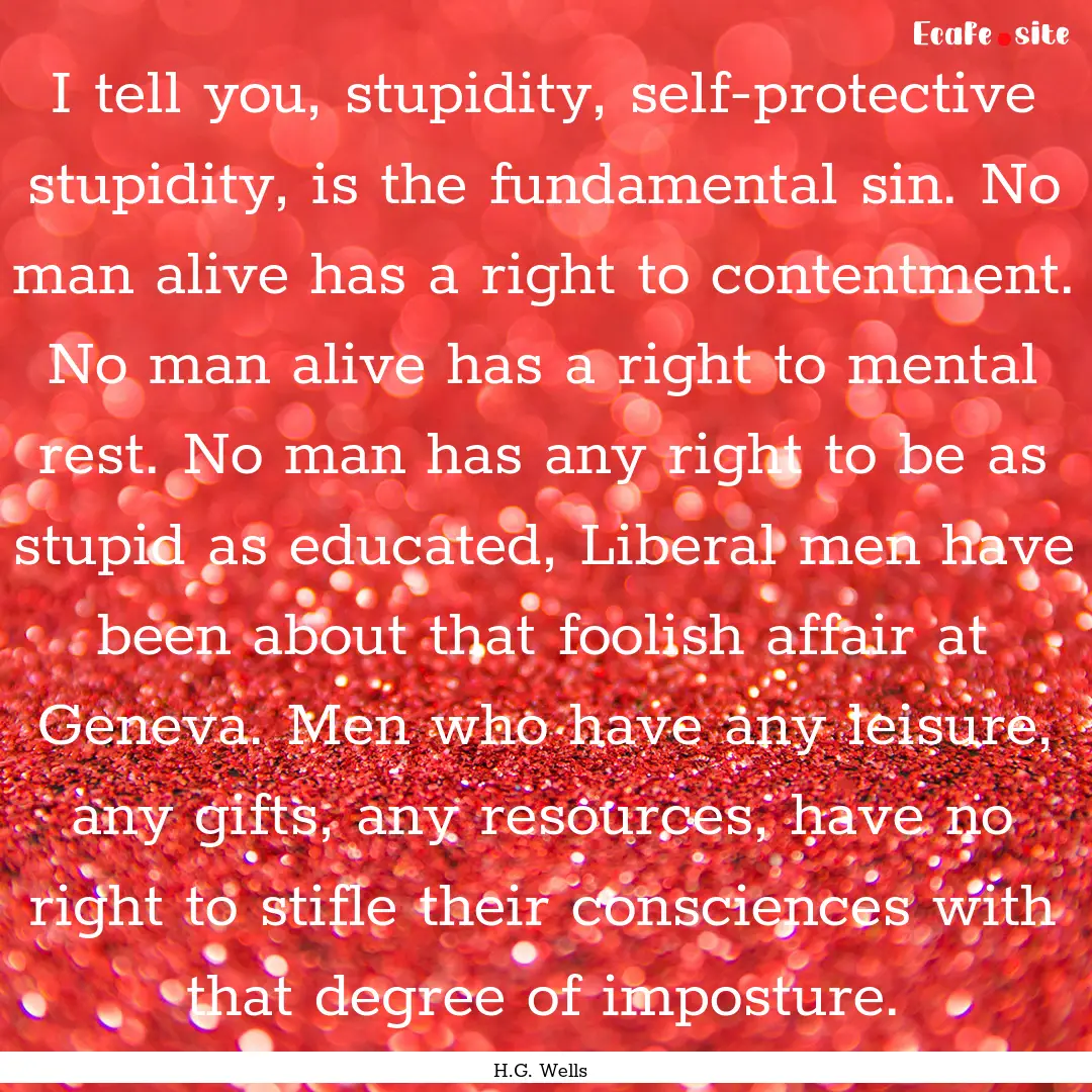 I tell you, stupidity, self-protective stupidity,.... : Quote by H.G. Wells