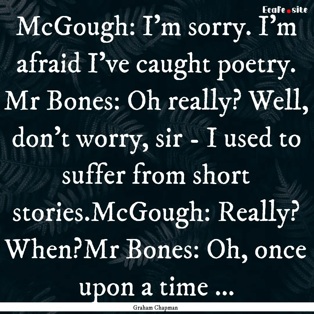 McGough: I'm sorry. I'm afraid I've caught.... : Quote by Graham Chapman