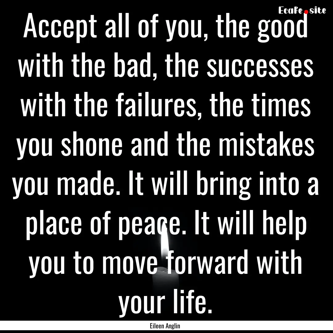 Accept all of you, the good with the bad,.... : Quote by Eileen Anglin