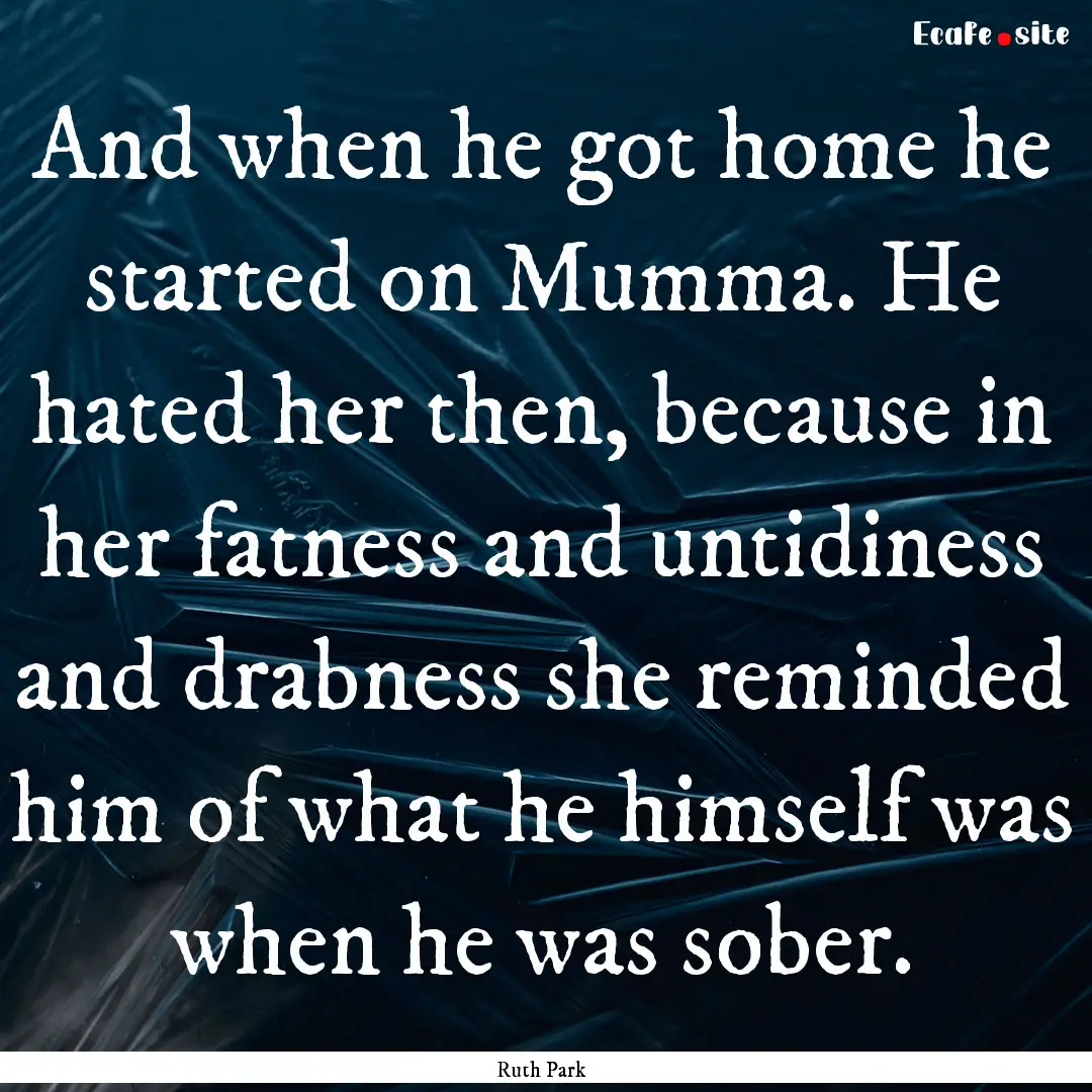 And when he got home he started on Mumma..... : Quote by Ruth Park