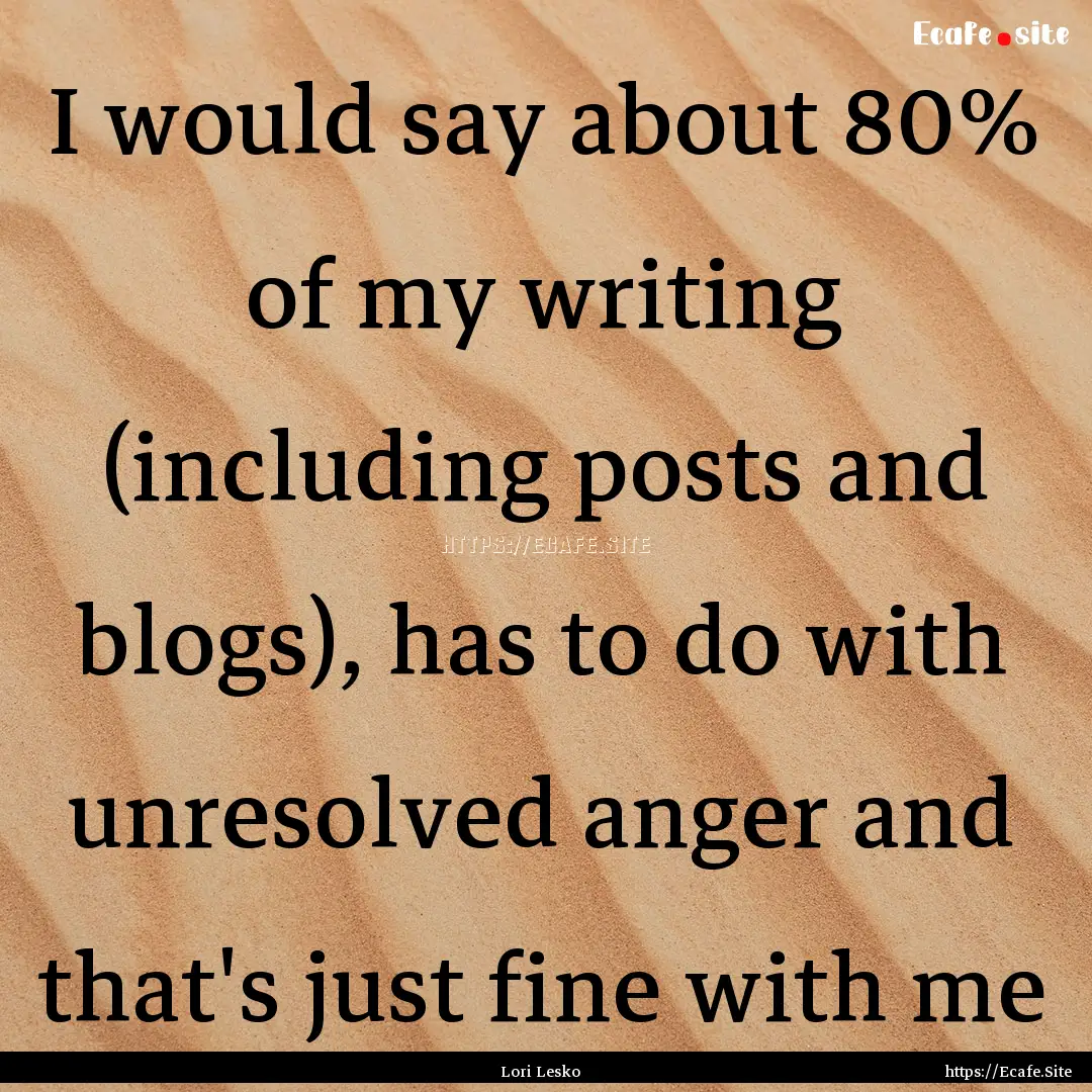 I would say about 80% of my writing (including.... : Quote by Lori Lesko