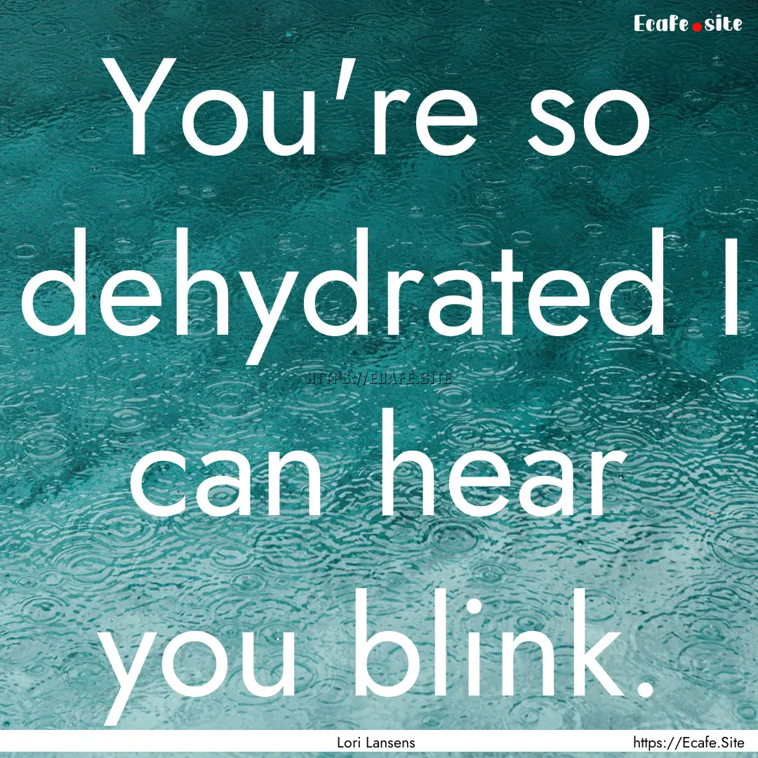 You're so dehydrated I can hear you blink..... : Quote by Lori Lansens