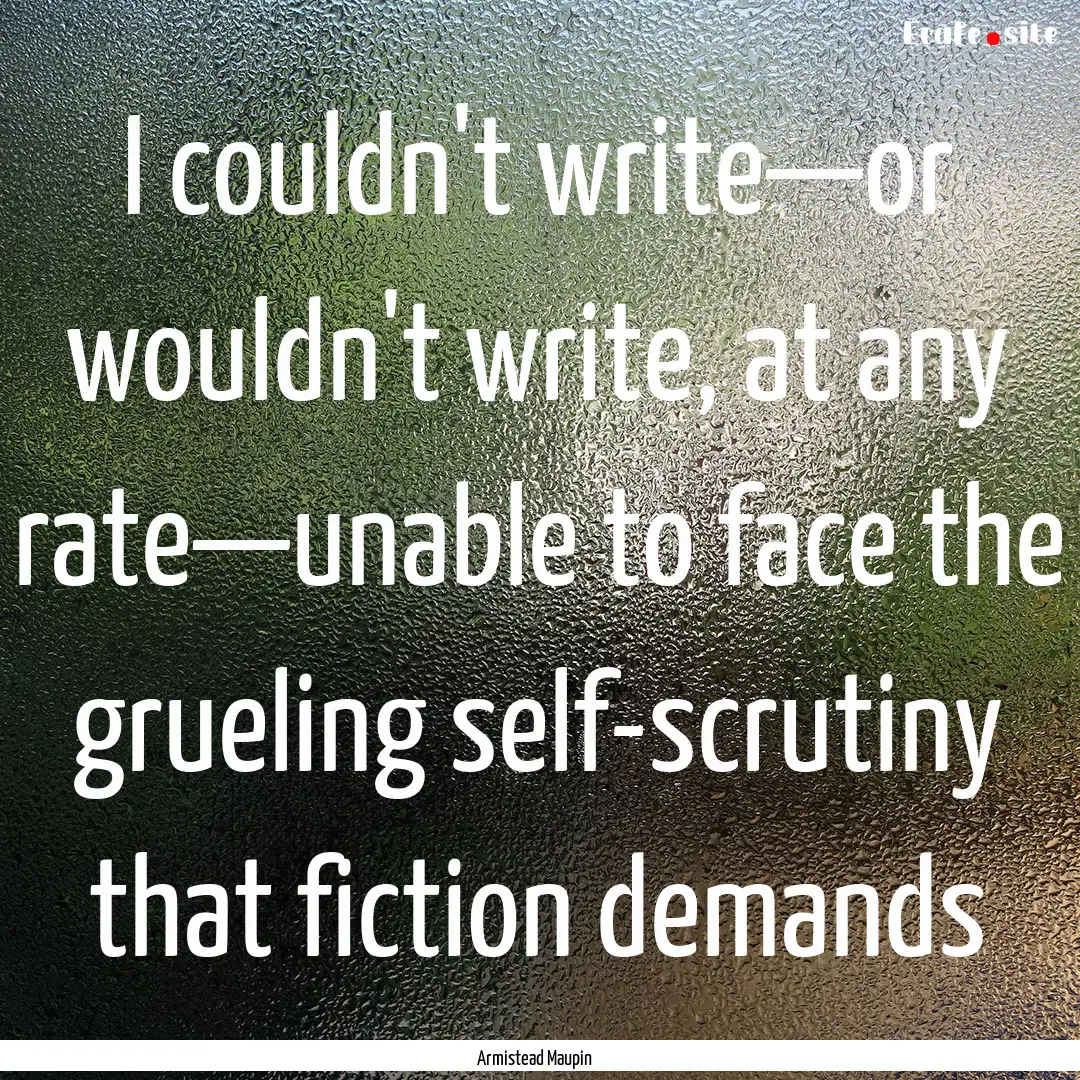 I couldn't write—or wouldn't write, at.... : Quote by Armistead Maupin