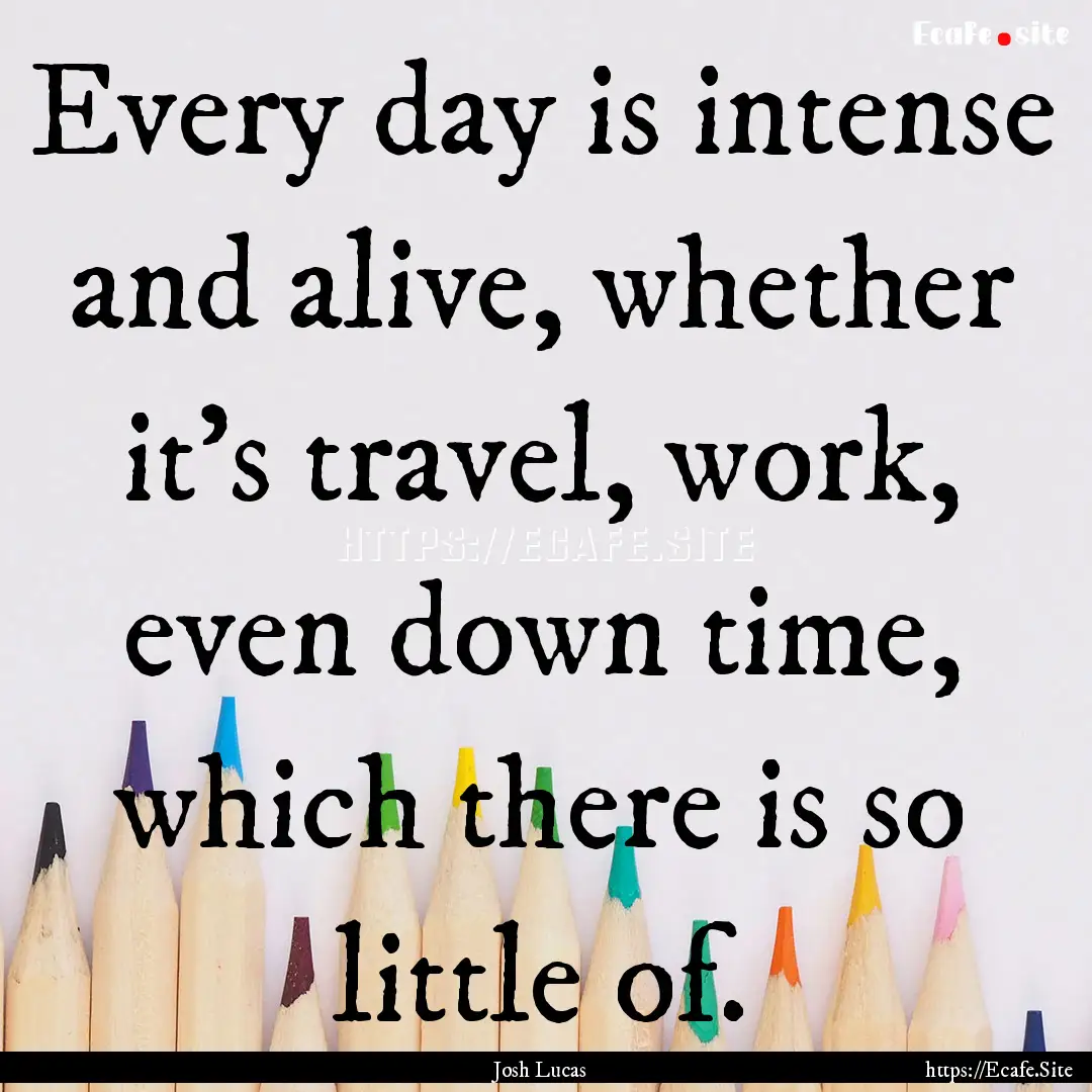 Every day is intense and alive, whether it's.... : Quote by Josh Lucas