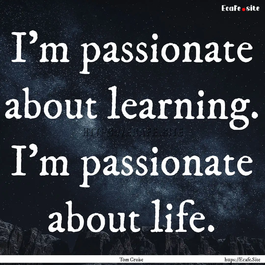 I'm passionate about learning. I'm passionate.... : Quote by Tom Cruise