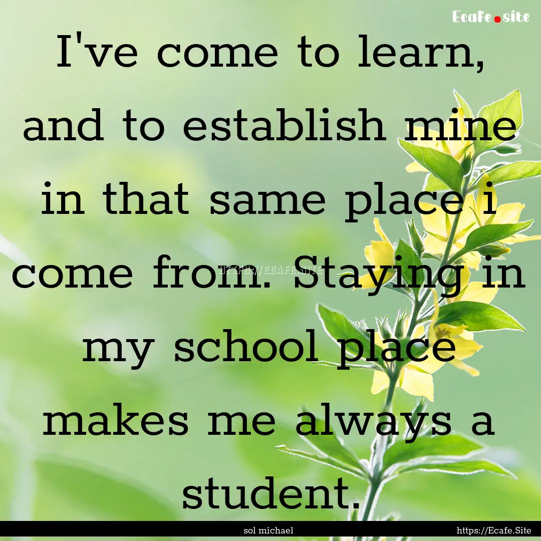 I've come to learn, and to establish mine.... : Quote by sol michael