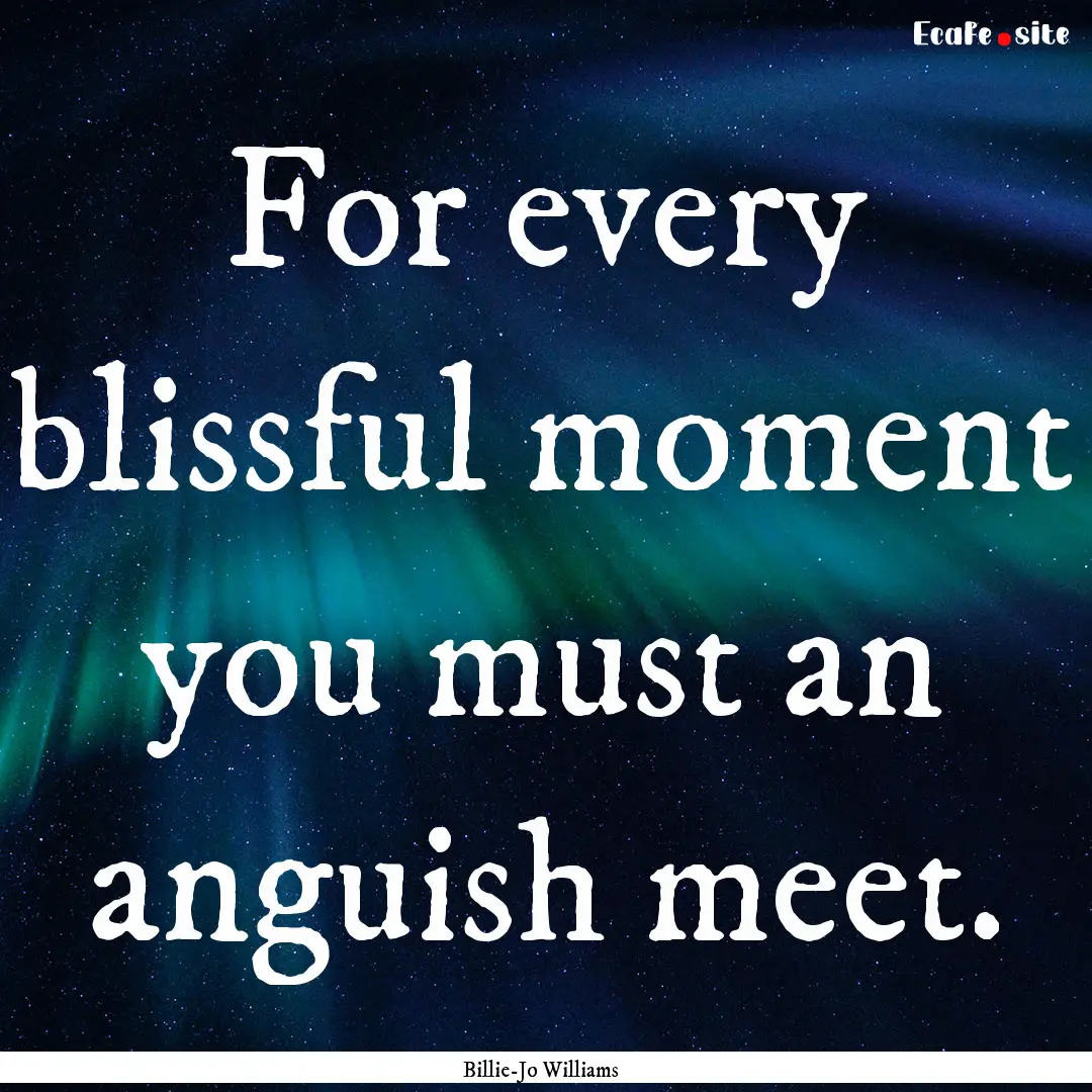 For every blissful moment you must an anguish.... : Quote by Billie-Jo Williams