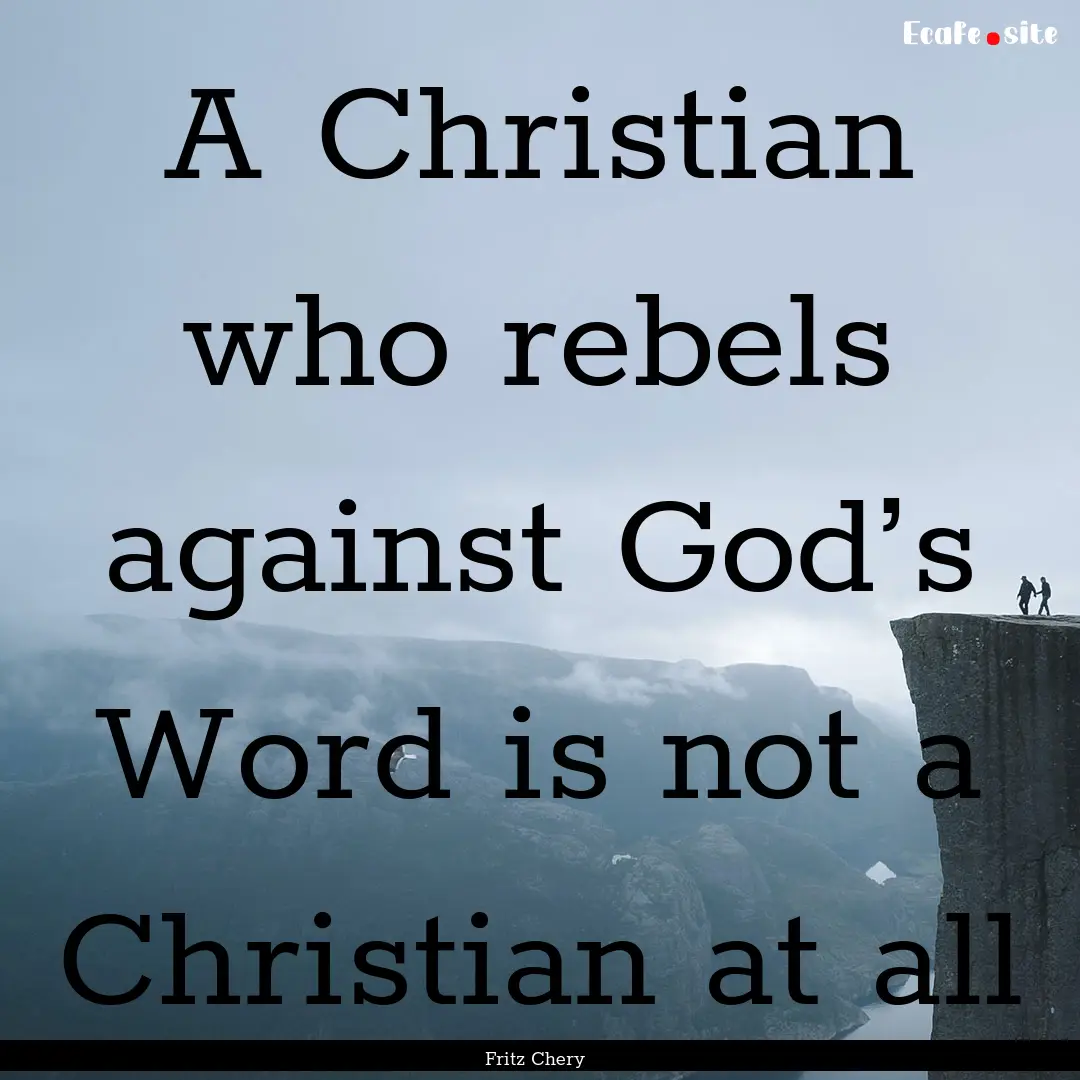 A Christian who rebels against God’s Word.... : Quote by Fritz Chery