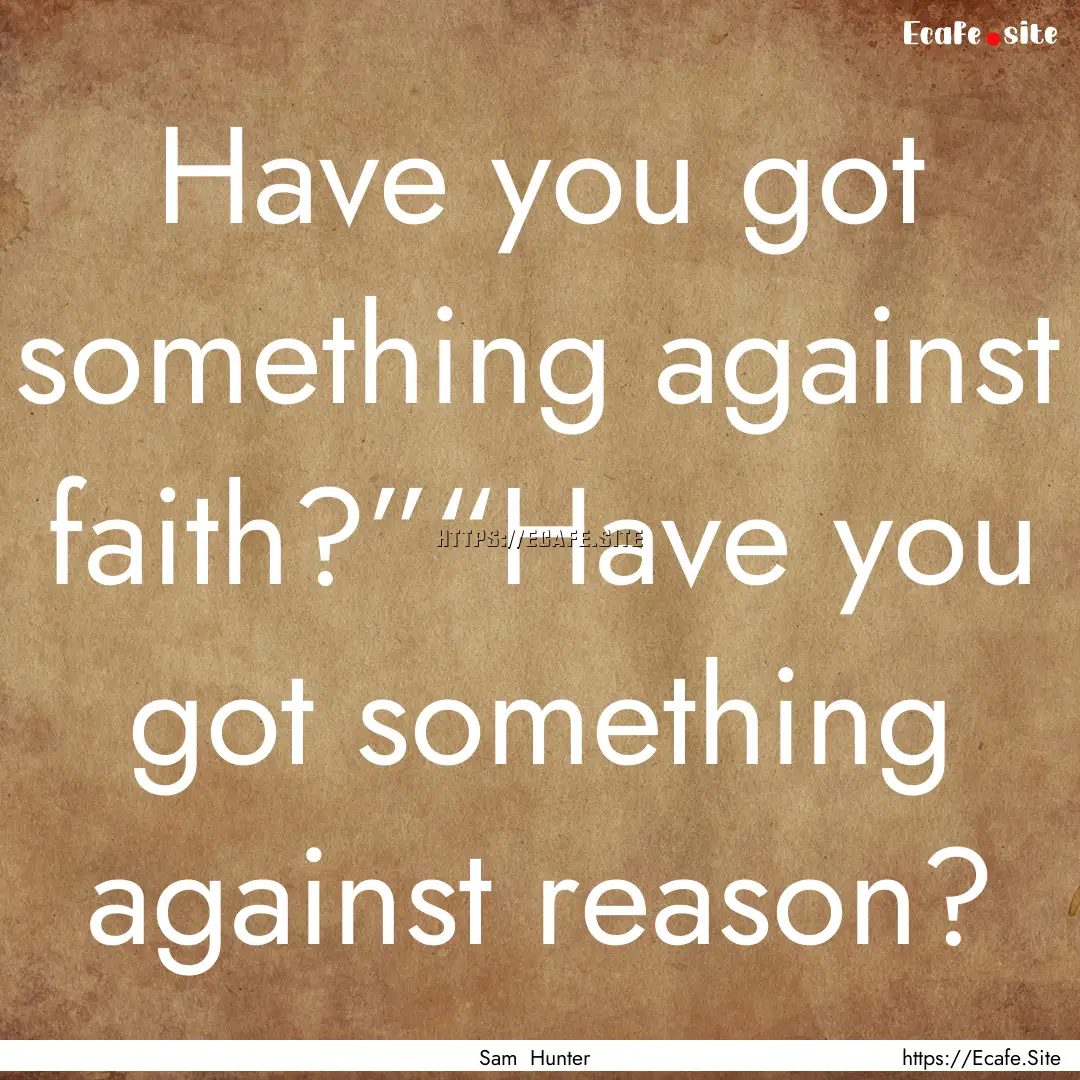 Have you got something against faith?”“Have.... : Quote by Sam Hunter